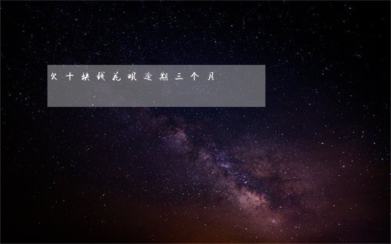 欠十块钱花呗逾期三个月 欠十块钱花呗逾期三个月