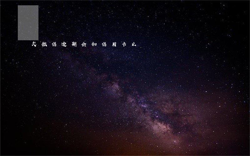 欠微信逾期会扣信用卡么 欠微信逾期会扣信用卡么