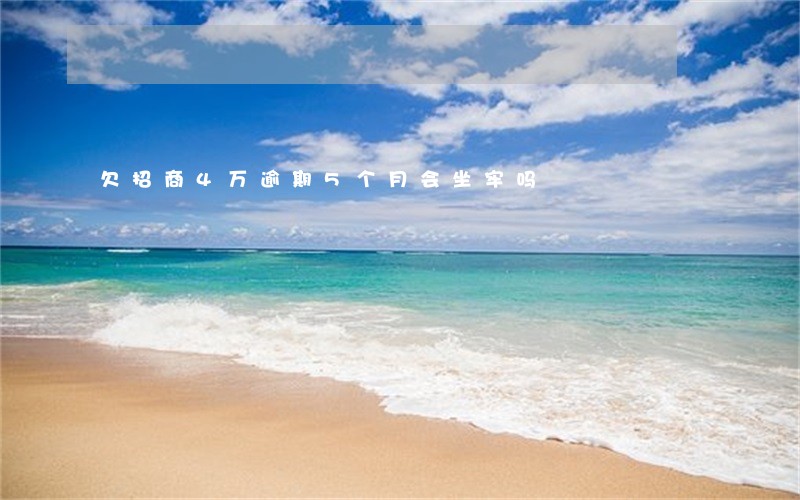 欠招商4万逾期5个月会坐牢吗 欠招商4万逾期5个月会坐牢吗