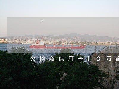 欠招商信用卡10万逾期 欠招商信用卡10万逾期