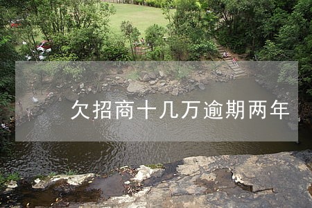 欠招商十几万逾期两年 欠招商十几万逾期两年