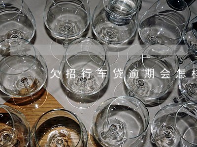 欠招行车贷逾期会怎样 欠招行车贷逾期会怎样