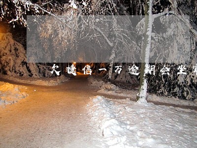 欠捷信一万逾期会坐牢吗 欠捷信一万逾期会坐牢吗