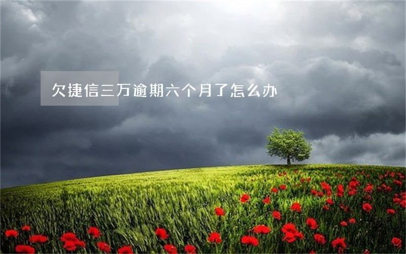欠捷信三万逾期六个月了怎么办 欠捷信三万逾期六个月了怎么办