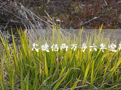 欠捷信两万多六年逾期要还多少 欠捷信两万多六年逾期要还多少
