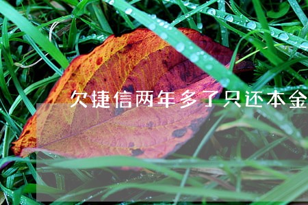 欠捷信两年多了只还本金 欠捷信两年多了只还本金