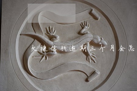 欠捷信钱逾期三个月会怎么样 欠捷信钱逾期三个月会怎么样