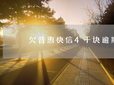 欠普惠快信4千块逾期一年多了 欠普惠快信4千块逾期一年多了