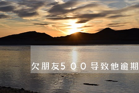 欠朋友500导致他逾期 欠朋友500导致他逾期