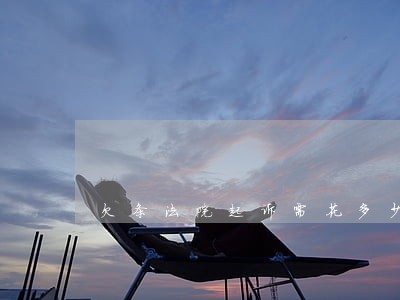 欠条法院起诉需花多少钱 欠条法院起诉需花多少钱