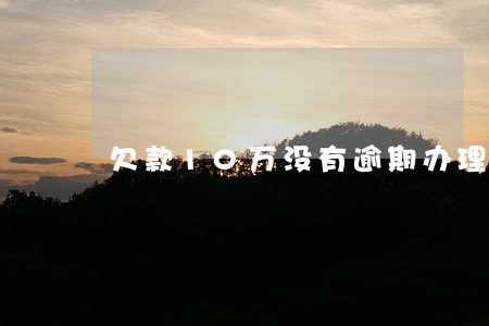 欠款10万没有逾期办理房贷 欠款10万没有逾期办理房贷