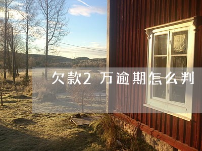 欠款2万逾期怎么判 欠款2万逾期怎么判