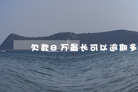 欠款8万最长可以逾期多久 欠款8万最长可以逾期多久