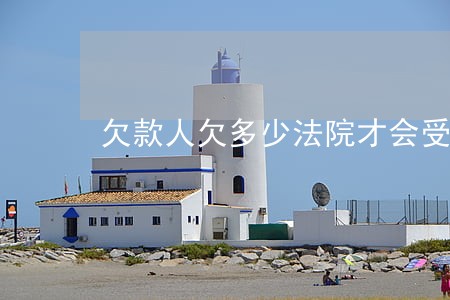 欠款人欠多少法院才会受理 欠款人欠多少法院才会受理