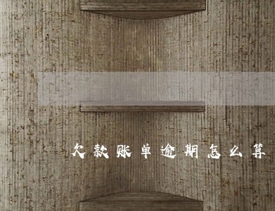 欠款账单逾期怎么算 欠款账单逾期怎么算