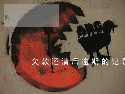 欠款还清后逾期的记录还会有吗 欠款还清后逾期的记录还会有吗