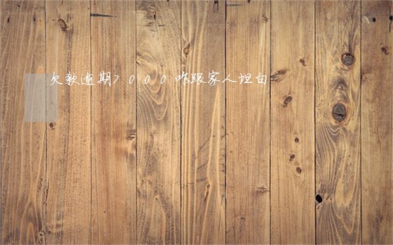 欠款逾期7000咋跟家人坦白 欠款逾期7000咋跟家人坦白