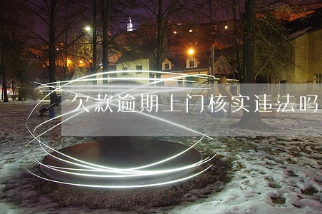 欠款逾期上门核实违法吗 欠款逾期上门核实违法吗