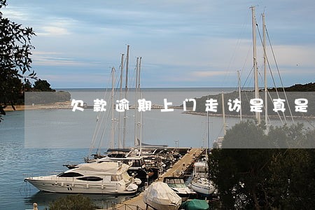 欠款逾期上门走访是真是假 欠款逾期上门走访是真是假