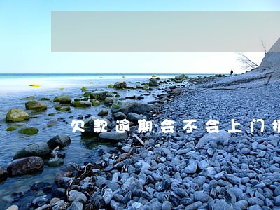 欠款逾期会不会上门抓 欠款逾期会不会上门抓