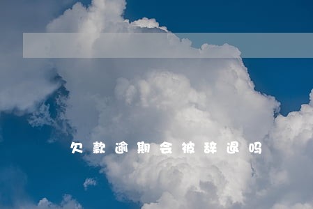 欠款逾期会被辞退吗 欠款逾期会被辞退吗