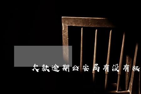 欠款逾期公安局有没有权利管