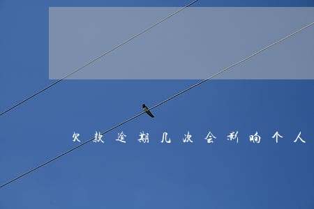 欠款逾期几次会影响个人征信 欠款逾期几次会影响个人征信