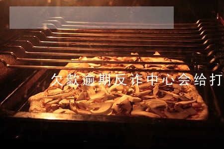 欠款逾期反诈中心会给打电话吗 欠款逾期反诈中心会给打电话吗