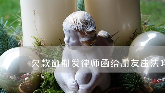 欠款逾期发律师函给朋友违法吗 欠款逾期发律师函给朋友违法吗