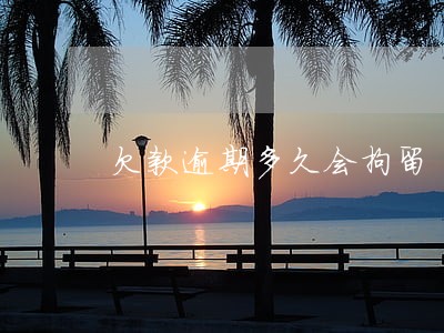 欠款逾期多久会拘留 欠款逾期多久会拘留