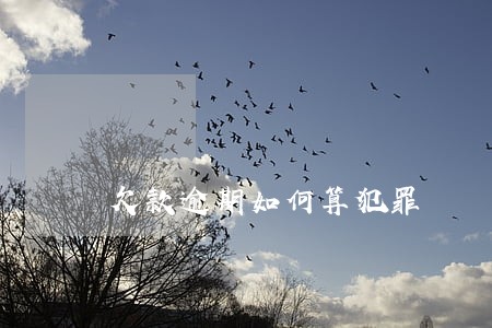 欠款逾期如何算犯罪 欠款逾期如何算犯罪