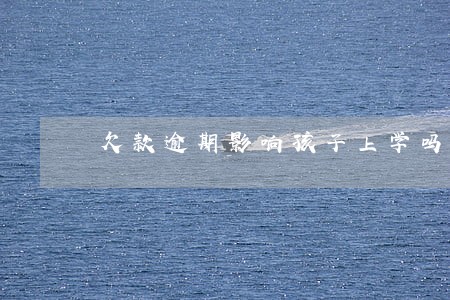 欠款逾期影响孩子上学吗 欠款逾期影响孩子上学吗