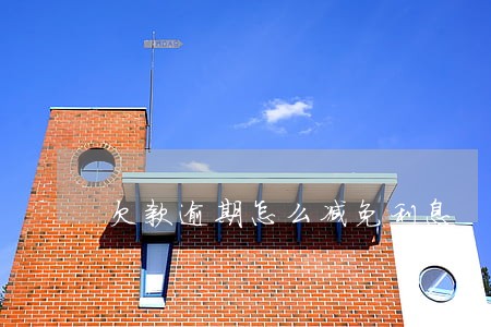 欠款逾期怎么减免利息 欠款逾期怎么减免利息