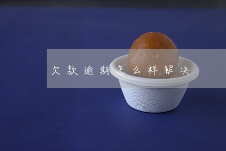 欠款逾期怎么样解决 欠款逾期怎么样解决