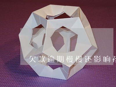 欠款逾期慢慢还影响孩子以后吗 欠款逾期慢慢还影响孩子以后吗