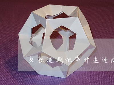 欠款逾期把车开走违法吗 欠款逾期把车开走违法吗