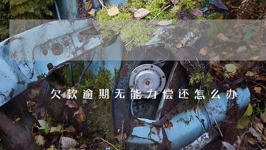 欠款逾期无能力偿还怎么办 欠款逾期无能力偿还怎么办