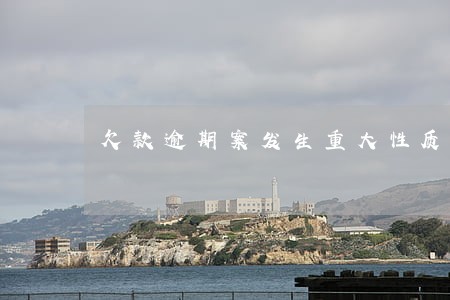 欠款逾期案发生重大性质改变 欠款逾期案发生重大性质改变