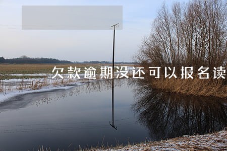 欠款逾期没还可以报名读大专吗 欠款逾期没还可以报名读大专吗