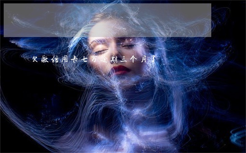 欠缴信用卡七万逾期三个月了