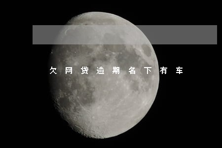 欠网贷逾期名下有车 欠网贷逾期名下有车