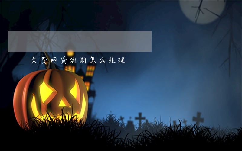 欠费网贷逾期怎么处理 欠费网贷逾期怎么处理