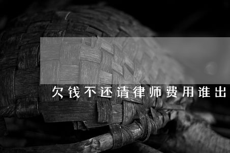 欠钱不还请律师费用谁出 欠钱不还请律师费用谁出