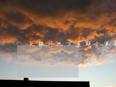 欠银行九万逾期十年有多少 欠银行九万逾期十年有多少