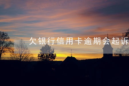 欠银行信用卡逾期会起诉吗 欠银行信用卡逾期会起诉吗