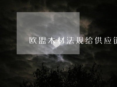 欧盟木材法规给供应链带来新挑战 欧盟木材法规给供应链带来新挑战