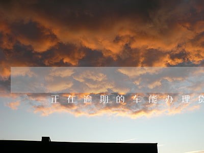 正在逾期的车能办理贷款么 正在逾期的车能办理贷款么