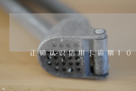 正确认识信用卡逾期10大问题 正确认识信用卡逾期10大问题
