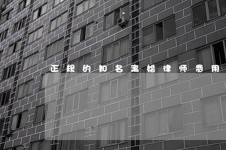 正规的知名离婚律师费用 正规的知名离婚律师费用