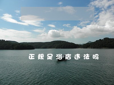 正规足浴店违法吗 正规足浴店违法吗